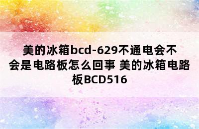 美的冰箱bcd-629不通电会不会是电路板怎么回事 美的冰箱电路板BCD516